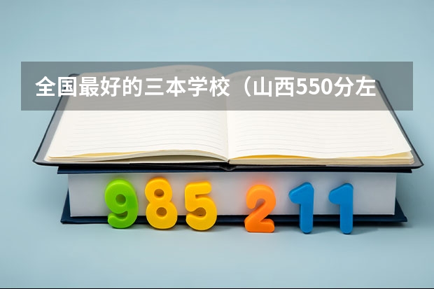 全国最好的三本学校(山西550分左右的理科大学)