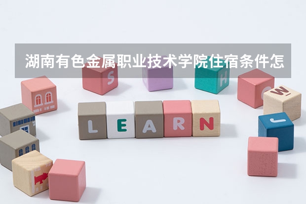 湖南有色金属职业技术学院住宿条件怎么样 有空调和独立卫生间吗