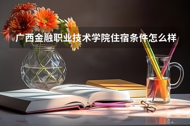 广西金融职业技术学院住宿条件怎么样 有空调和独立卫生间吗