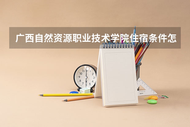 广西自然资源职业技术学院住宿条件怎么样 有空调和独立卫生间吗
