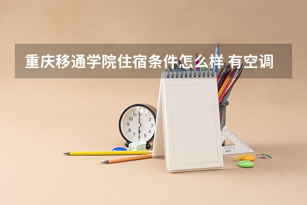 重庆移通学院住宿条件怎么样 有空调和独立卫生间吗