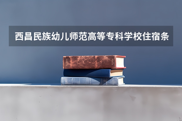 西昌民族幼儿师范高等专科学校住宿条件怎么样 有空调和独立卫生间吗