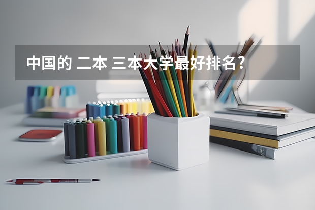中国的 二本 三本大学最好排名? 全国各地三本大学录取分数线解读高考三本大学排名及分数线