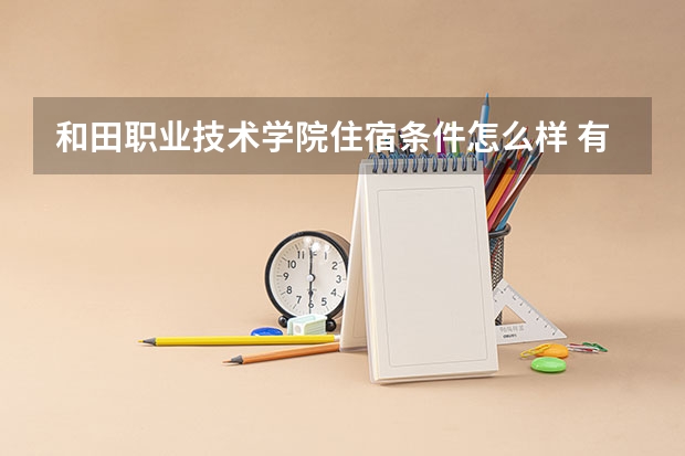 和田职业技术学院住宿条件怎么样 有空调和独立卫生间吗