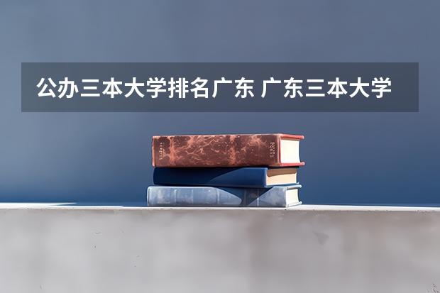 公办三本大学排名广东 广东三本大学排名及分数线
