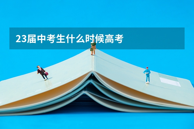 23届中考生什么时候高考