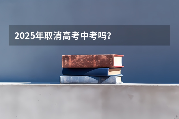 2025年取消高考中考吗？