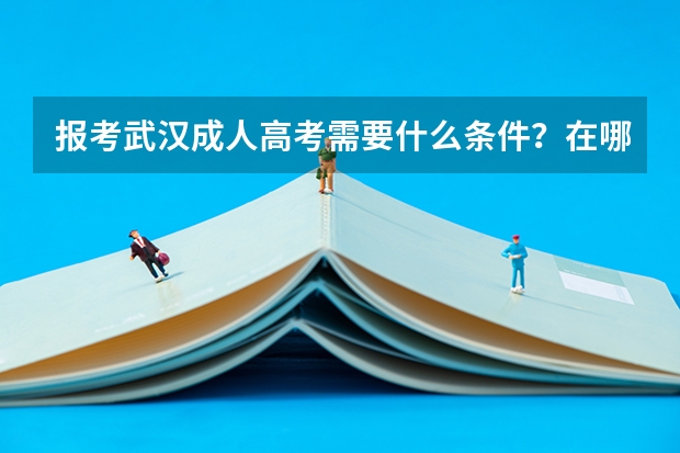 报考武汉成人高考需要什么条件？在哪里报名