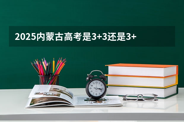 2025内蒙古高考是3+3还是3+1+2模式？ 2025高考新政策