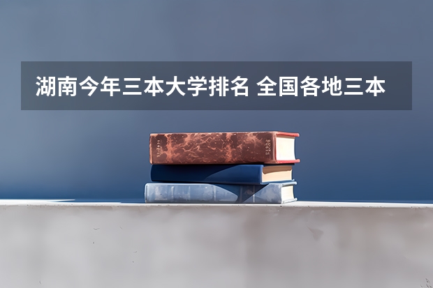 湖南今年三本大学排名 全国各地三本大学录取分数线解读高考三本大学排名及分数线