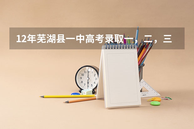 12年芜湖县一中高考录取一，二，三本人数（高考 安徽 二本或三本志愿填报  急急急！！！！）