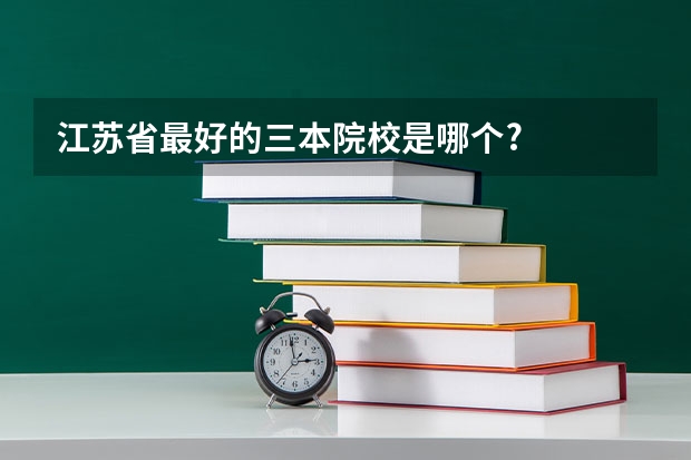 江苏省最好的三本院校是哪个?