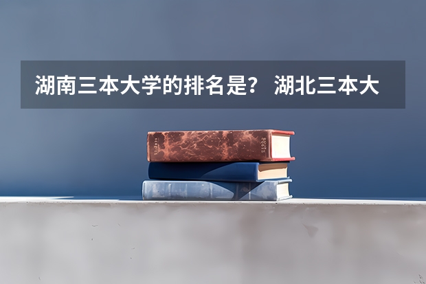 湖南三本大学的排名是? 湖北三本大学排名榜