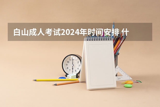 白山成人考试2024年时间安排 什么时候考试？