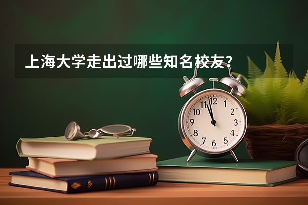 上海大学走出过哪些知名校友?