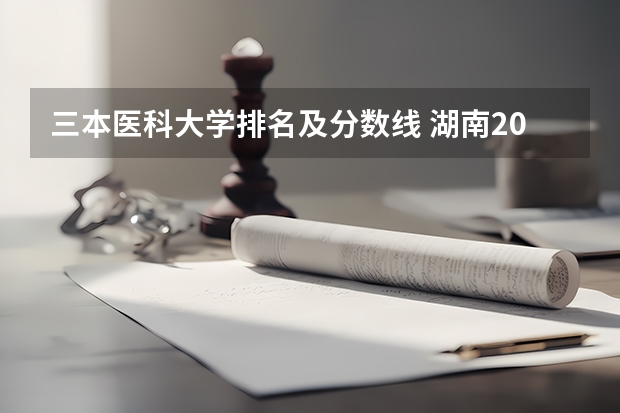 三本医科大学排名及分数线 湖南2023年三本大学排名及录取分数线