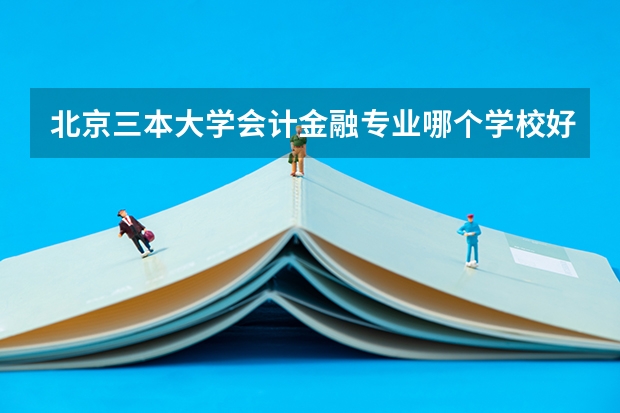 北京三本大学会计金融专业哪个学校好一些