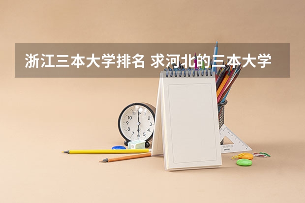 浙江三本大学排名 求河北的三本大学排名，以及可能在第二次征集时降分的学校！