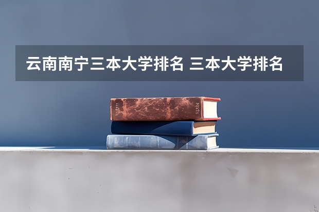 云南南宁三本大学排名 三本大学排名榜 全国最好的三本学校
