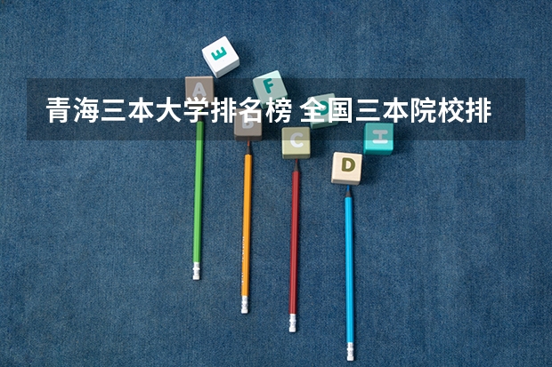 青海三本大学排名榜 全国三本院校排行榜以及辽宁省三本院校排行榜