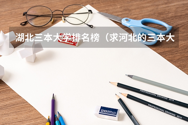湖北三本大学排名榜（求河北的三本大学排名，以及可能在第二次征集时降分的学校！）