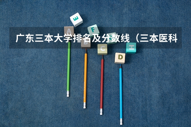 广东三本大学排名及分数线（三本医科大学排名及分数线）