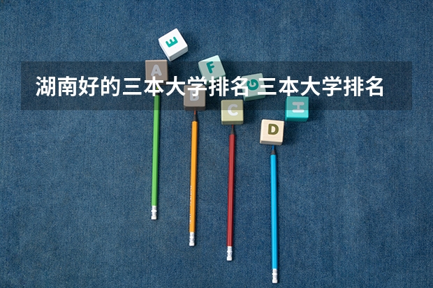 湖南好的三本大学排名 三本大学排名榜 全国最好的三本学校