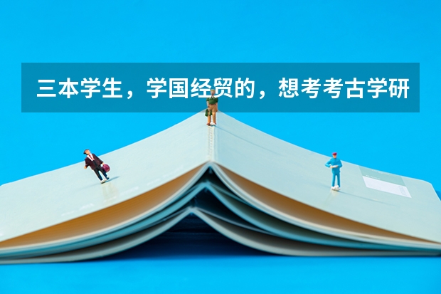三本学生，学国经贸的，想考考古学研究生，有什么条件吗？该怎么办？求助！！！