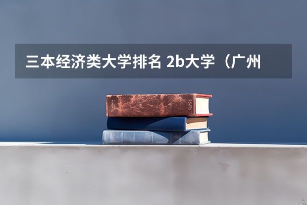 三本经济类大学排名 2b大学（广州花都2b大学）