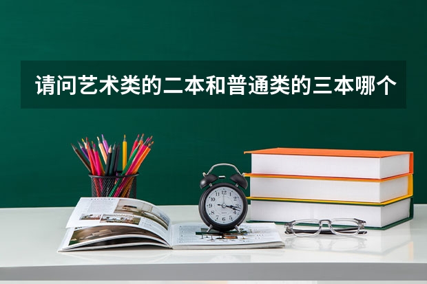 请问艺术类的二本和普通类的三本哪个好？哪个比较好就业？是江苏省的考生，音乐学，