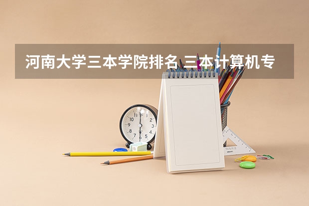 河南大学三本学院排名 三本计算机专业大学排名及分数线？