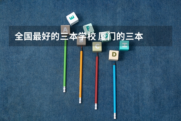 全国最好的三本学校 厦门的三本