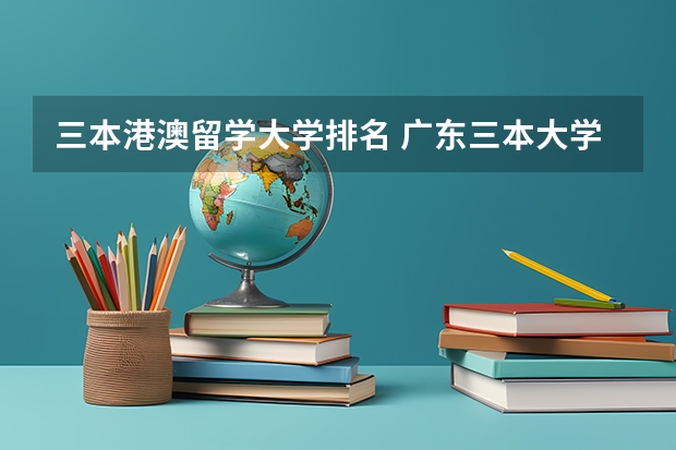 三本港澳留学大学排名 广东三本大学排名及分数线