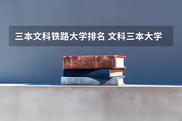 三本文科铁路大学排名 文科三本大学排名