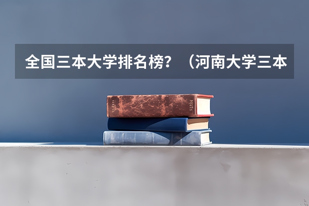 全国三本大学排名榜?(河南大学三本学院排名)