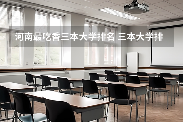 河南最吃香三本大学排名 三本大学排名榜 全国最好的三本学校