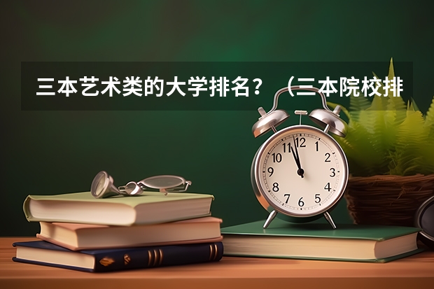 三本艺术类的大学排名？（三本院校排名及录取分数线）