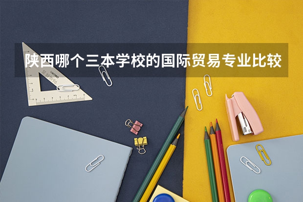陕西哪个三本学校的国际贸易专业比较好？