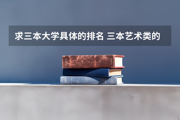 求三本大学具体的排名 三本艺术类的大学排名？