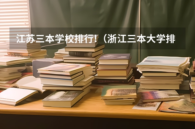 江苏三本学校排行!(浙江三本大学排名及分数线完整版浙江三本大学)