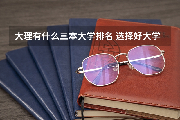大理有什么三本大学排名 选择好大学还是好专业？