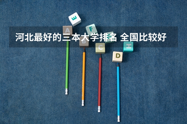 河北最好的三本大学排名 全国比较好的三本院校