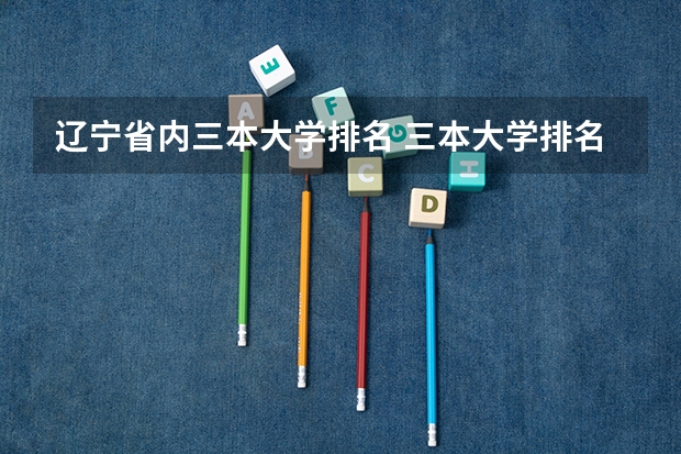 辽宁省内三本大学排名 三本大学排名榜 全国最好的三本学校