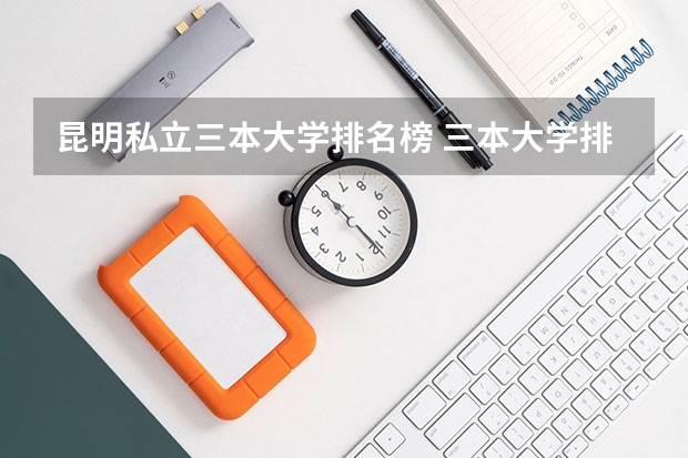 昆明私立三本大学排名榜 三本大学排名榜 全国最好的三本学校