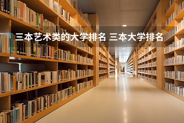 三本艺术类的大学排名 三本大学排名榜 全国最好的三本学校