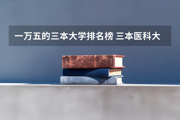 一万五的三本大学排名榜 三本医科大学排名及分数线