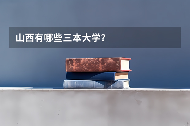 山西有哪些三本大学？
