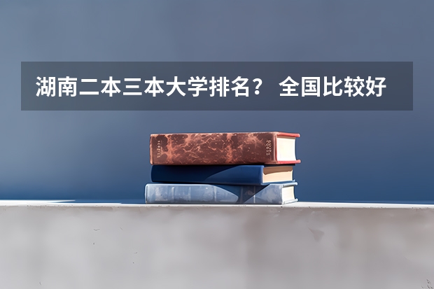 湖南二本三本大学排名？ 全国比较好的三本院校