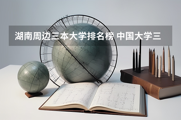 湖南周边三本大学排名榜 中国大学三本排名