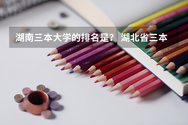 湖南三本大学的排名是？ 湖北省三本大学排名